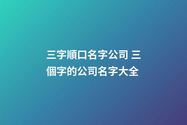 三字順口名字公司 三個字的公司名字大全-第1張-公司起名-玄機派
